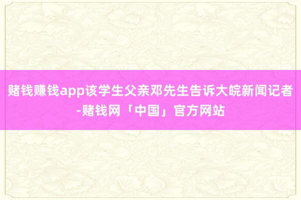 赌钱赚钱app该学生父亲邓先生告诉大皖新闻记者-赌钱网「中国」官方网站