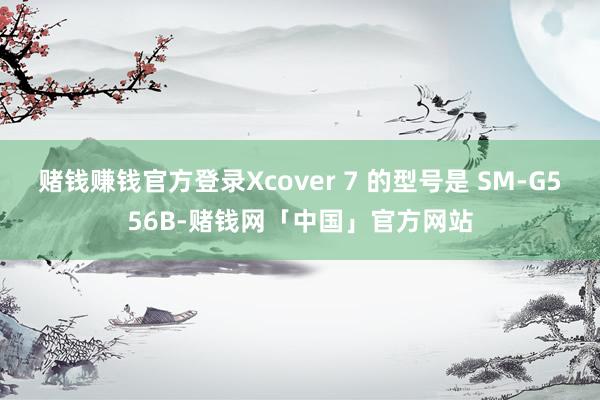 赌钱赚钱官方登录Xcover 7 的型号是 SM-G556B-赌钱网「中国」官方网站