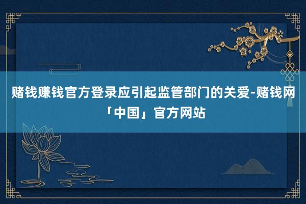赌钱赚钱官方登录应引起监管部门的关爱-赌钱网「中国」官方网站