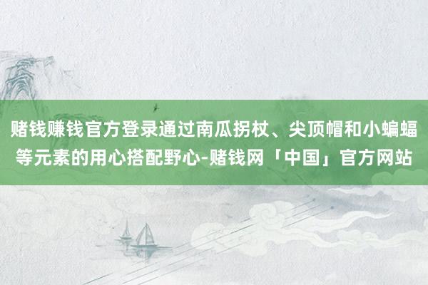 赌钱赚钱官方登录通过南瓜拐杖、尖顶帽和小蝙蝠等元素的用心搭配野心-赌钱网「中国」官方网站