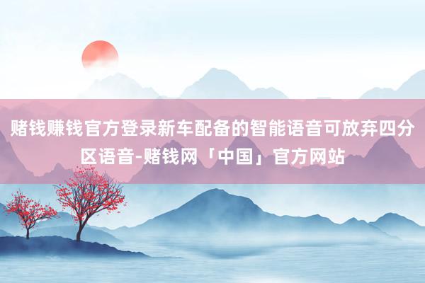 赌钱赚钱官方登录新车配备的智能语音可放弃四分区语音-赌钱网「中国」官方网站