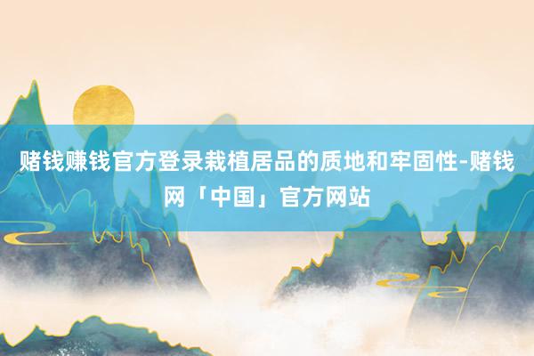 赌钱赚钱官方登录栽植居品的质地和牢固性-赌钱网「中国」官方网站