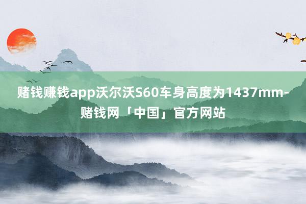 赌钱赚钱app沃尔沃S60车身高度为1437mm-赌钱网「中国」官方网站
