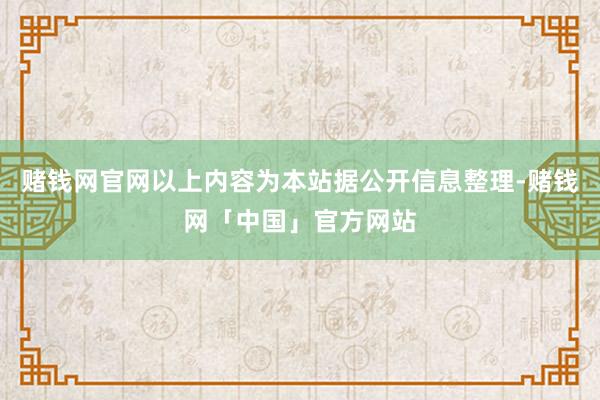 赌钱网官网以上内容为本站据公开信息整理-赌钱网「中国」官方网站