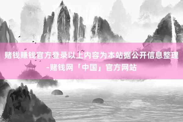 赌钱赚钱官方登录以上内容为本站据公开信息整理-赌钱网「中国」官方网站
