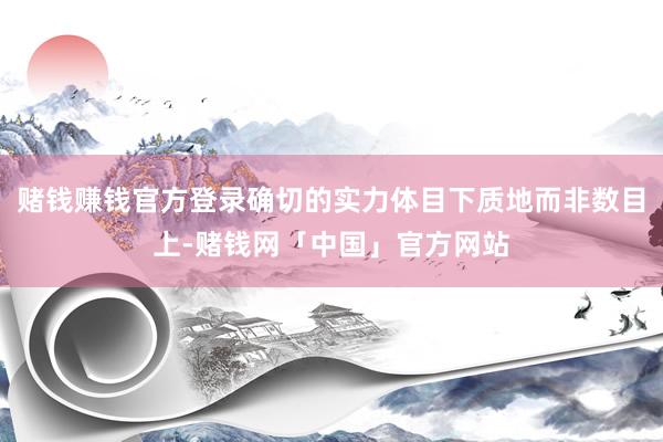赌钱赚钱官方登录确切的实力体目下质地而非数目上-赌钱网「中国」官方网站