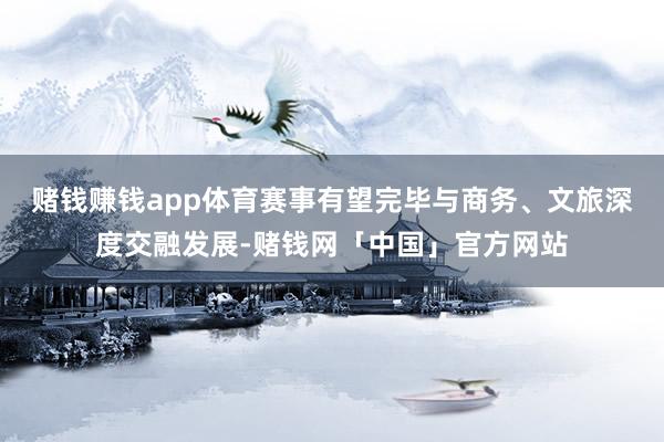 赌钱赚钱app体育赛事有望完毕与商务、文旅深度交融发展-赌钱网「中国」官方网站