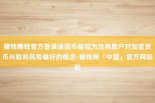 赌钱赚钱官方登录迷因币被视为洽商散户对加密货币兴致和风险偏好的概念-赌钱网「中国」官方网站