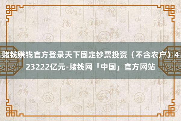 赌钱赚钱官方登录天下固定钞票投资（不含农户）423222亿元-赌钱网「中国」官方网站