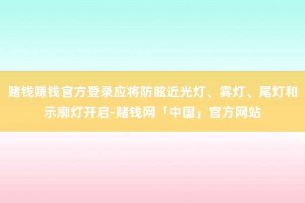 赌钱赚钱官方登录应将防眩近光灯、雾灯、尾灯和示廓灯开启-赌钱网「中国」官方网站