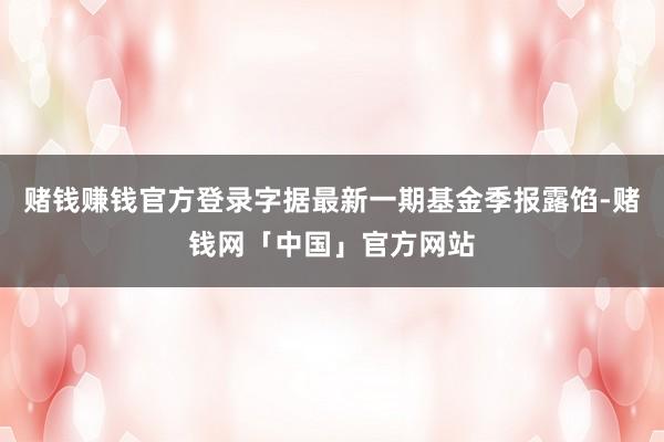 赌钱赚钱官方登录字据最新一期基金季报露馅-赌钱网「中国」官方网站
