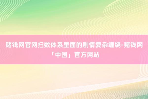 赌钱网官网扫数体系里面的剧情复杂缠绕-赌钱网「中国」官方网站