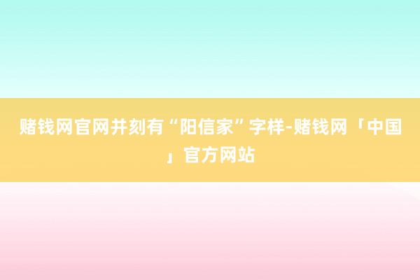 赌钱网官网并刻有“阳信家”字样-赌钱网「中国」官方网站