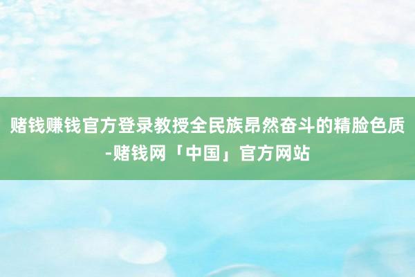 赌钱赚钱官方登录教授全民族昂然奋斗的精脸色质-赌钱网「中国」官方网站