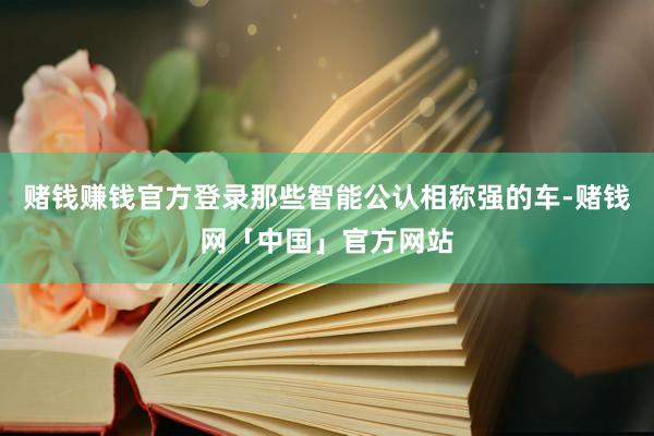 赌钱赚钱官方登录那些智能公认相称强的车-赌钱网「中国」官方网站