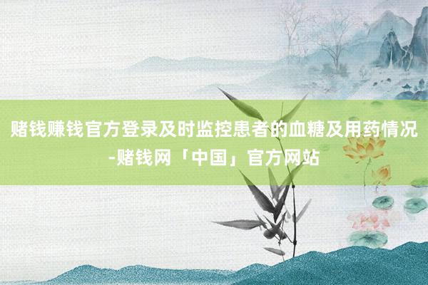赌钱赚钱官方登录及时监控患者的血糖及用药情况-赌钱网「中国」官方网站