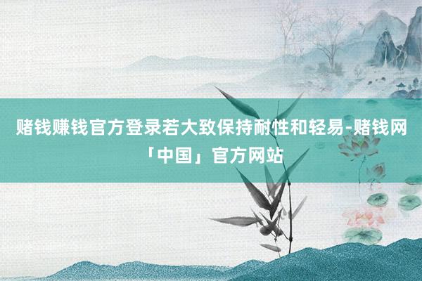赌钱赚钱官方登录若大致保持耐性和轻易-赌钱网「中国」官方网站