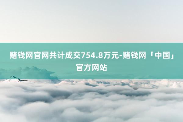 赌钱网官网共计成交754.8万元-赌钱网「中国」官方网站