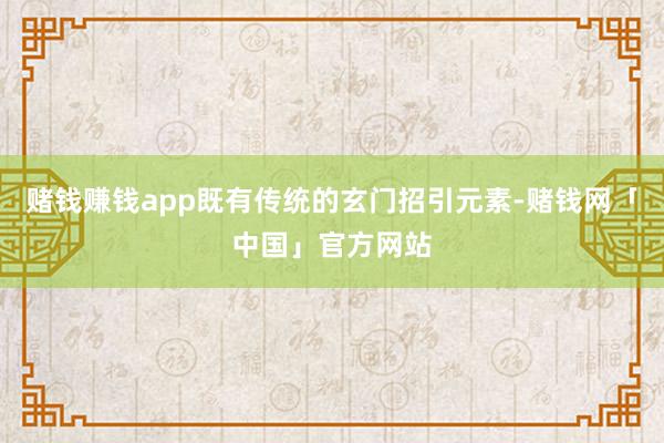 赌钱赚钱app既有传统的玄门招引元素-赌钱网「中国」官方网站