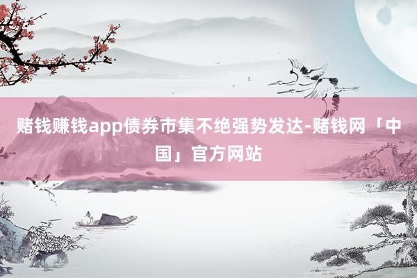 赌钱赚钱app债券市集不绝强势发达-赌钱网「中国」官方网站