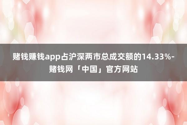 赌钱赚钱app占沪深两市总成交额的14.33%-赌钱网「中国」官方网站