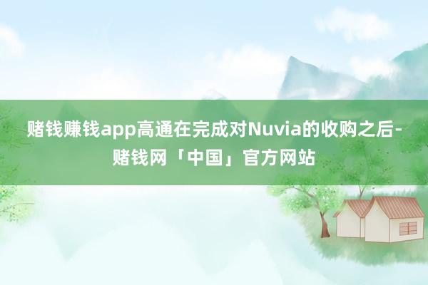 赌钱赚钱app高通在完成对Nuvia的收购之后-赌钱网「中国」官方网站