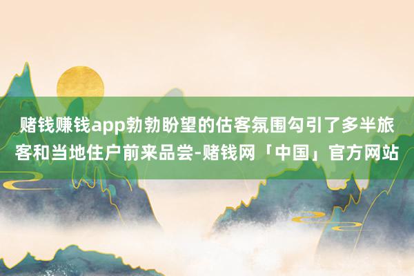 赌钱赚钱app勃勃盼望的估客氛围勾引了多半旅客和当地住户前来品尝-赌钱网「中国」官方网站