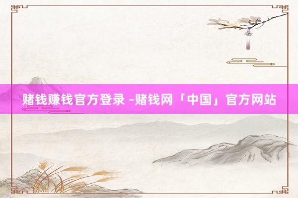 赌钱赚钱官方登录 -赌钱网「中国」官方网站