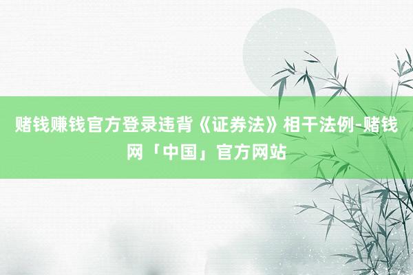 赌钱赚钱官方登录违背《证券法》相干法例-赌钱网「中国」官方网站