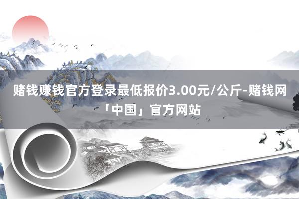 赌钱赚钱官方登录最低报价3.00元/公斤-赌钱网「中国」官方网站