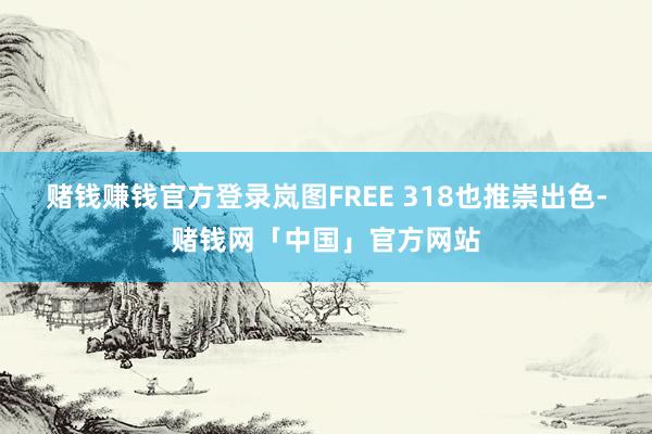 赌钱赚钱官方登录岚图FREE 318也推崇出色-赌钱网「中国」官方网站