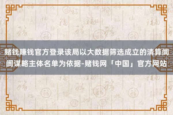 赌钱赚钱官方登录该局以大数据筛选成立的清算阛阓谋略主体名单为依据-赌钱网「中国」官方网站