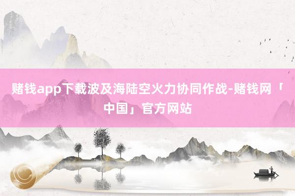 赌钱app下载波及海陆空火力协同作战-赌钱网「中国」官方网站