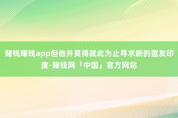 赌钱赚钱app但他并莫得就此为止寻求新的盟友印度-赌钱网「中国」官方网站