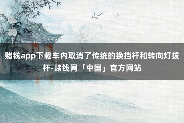 赌钱app下载车内取消了传统的换挡杆和转向灯拨杆-赌钱网「中国」官方网站