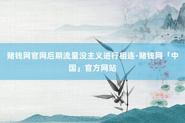 赌钱网官网后期流量没主义进行相连-赌钱网「中国」官方网站