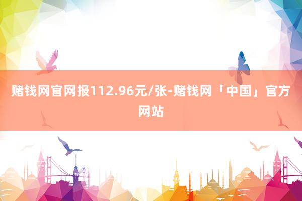 赌钱网官网报112.96元/张-赌钱网「中国」官方网站