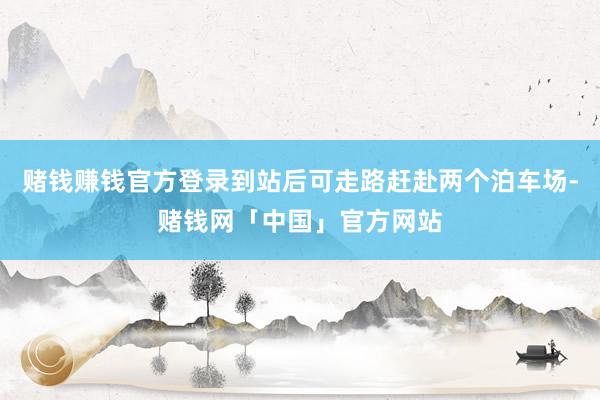 赌钱赚钱官方登录到站后可走路赶赴两个泊车场-赌钱网「中国」官方网站