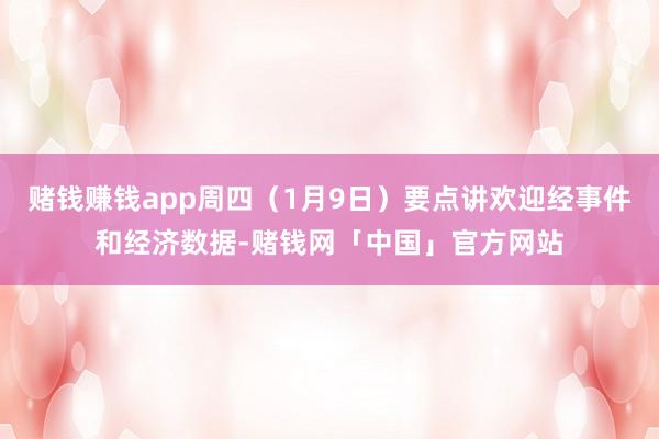 赌钱赚钱app周四（1月9日）要点讲欢迎经事件和经济数据-赌钱网「中国」官方网站