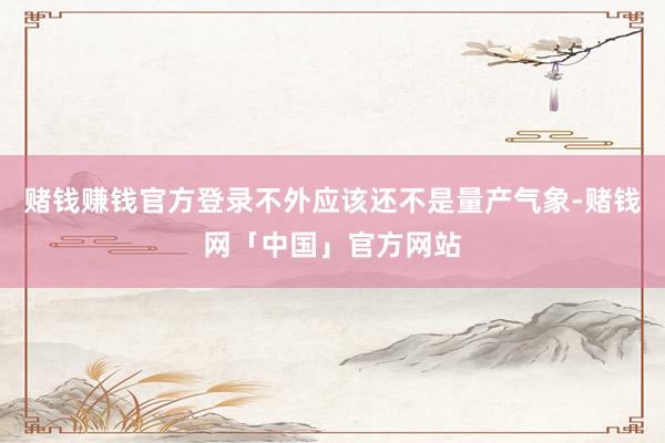 赌钱赚钱官方登录不外应该还不是量产气象-赌钱网「中国」官方网站