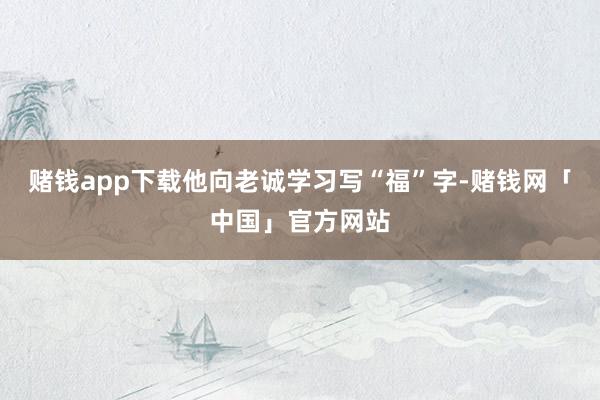 赌钱app下载他向老诚学习写“福”字-赌钱网「中国」官方网站