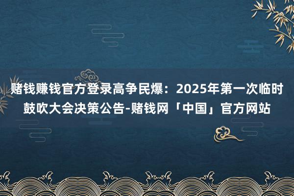 赌钱赚钱官方登录高争民爆：2025年第一次临时鼓吹大会决策公告-赌钱网「中国」官方网站