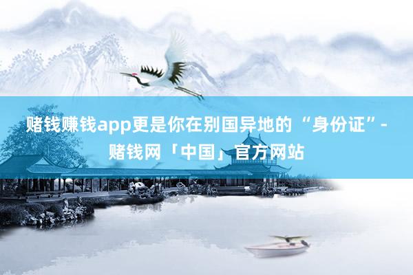 赌钱赚钱app更是你在别国异地的 “身份证”-赌钱网「中国」官方网站
