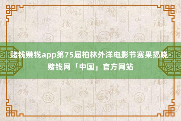 赌钱赚钱app第75届柏林外洋电影节赛果揭晓-赌钱网「中国」官方网站
