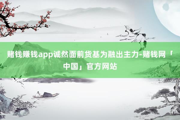 赌钱赚钱app诚然面前货基为融出主力-赌钱网「中国」官方网站