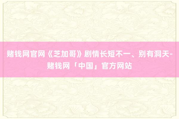 赌钱网官网《芝加哥》剧情长短不一、别有洞天-赌钱网「中国」官方网站
