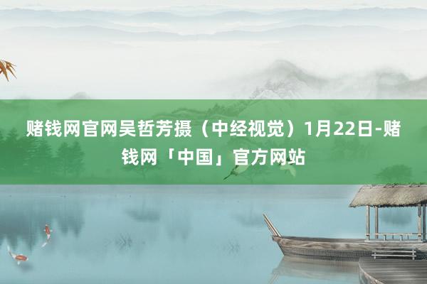 赌钱网官网　吴哲芳摄（中经视觉）　　1月22日-赌钱网「中国」官方网站