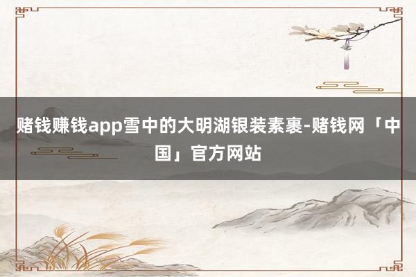赌钱赚钱app雪中的大明湖银装素裹-赌钱网「中国」官方网站