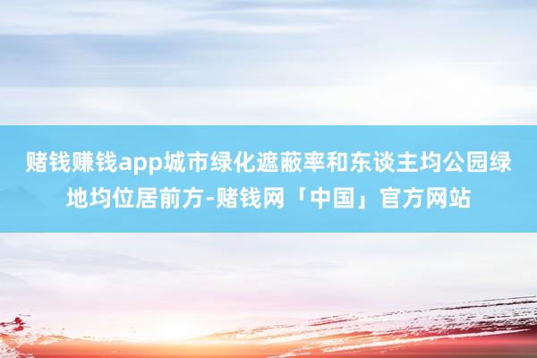 赌钱赚钱app城市绿化遮蔽率和东谈主均公园绿地均位居前方-赌钱网「中国」官方网站