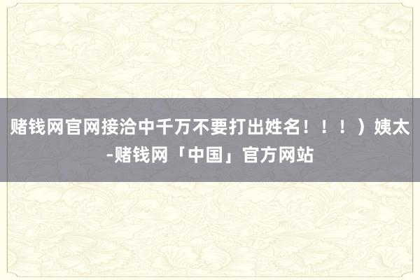 赌钱网官网接洽中千万不要打出姓名！！！）姨太-赌钱网「中国」官方网站